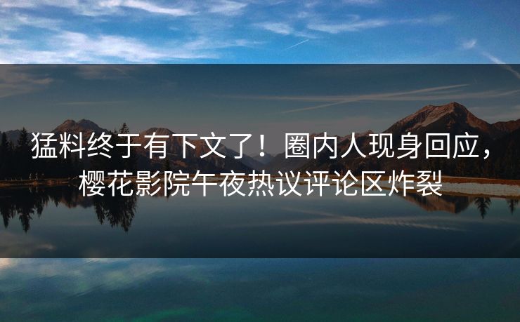 猛料终于有下文了！圈内人现身回应，樱花影院午夜热议评论区炸裂