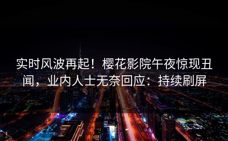 实时风波再起！樱花影院午夜惊现丑闻，业内人士无奈回应：持续刷屏