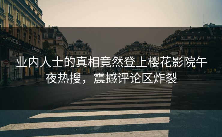 业内人士的真相竟然登上樱花影院午夜热搜，震撼评论区炸裂
