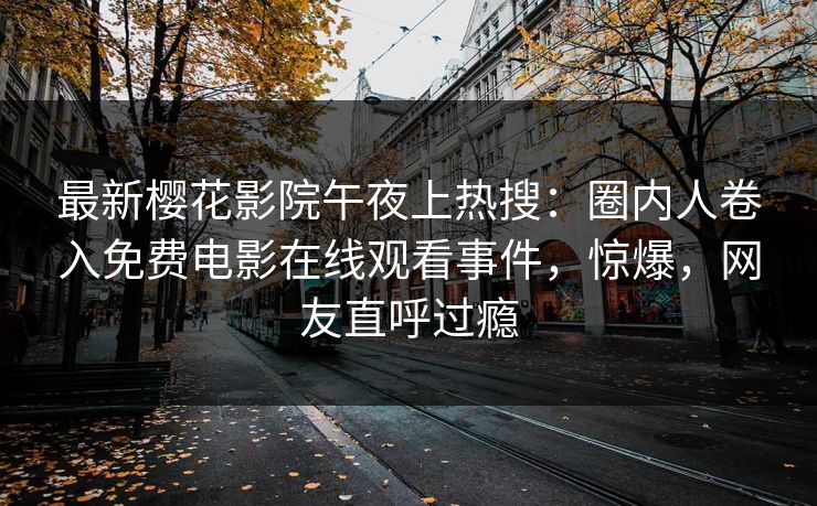 最新樱花影院午夜上热搜：圈内人卷入免费电影在线观看事件，惊爆，网友直呼过瘾