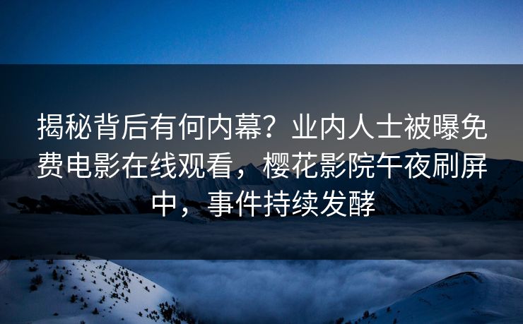 揭秘背后有何内幕？业内人士被曝免费电影在线观看，樱花影院午夜刷屏中，事件持续发酵