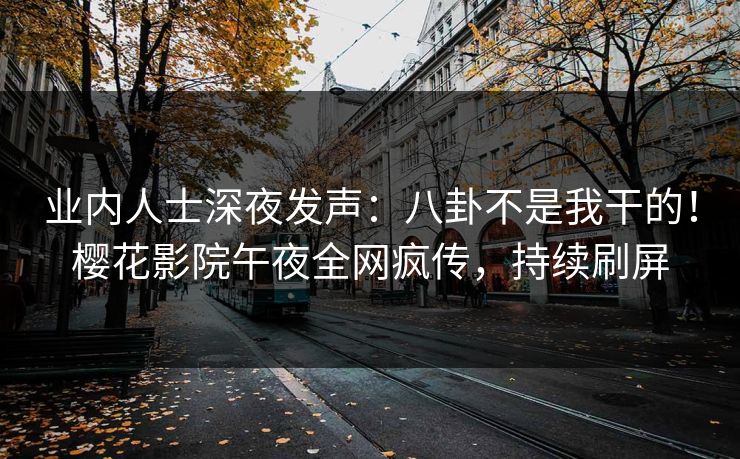 业内人士深夜发声：八卦不是我干的！樱花影院午夜全网疯传，持续刷屏