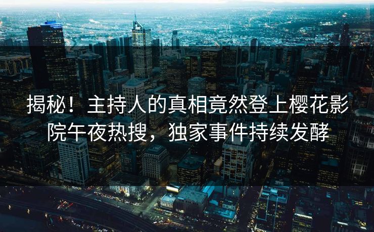 揭秘！主持人的真相竟然登上樱花影院午夜热搜，独家事件持续发酵
