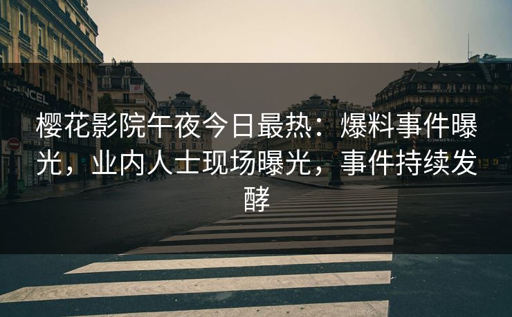 樱花影院午夜今日最热：爆料事件曝光，业内人士现场曝光，事件持续发酵