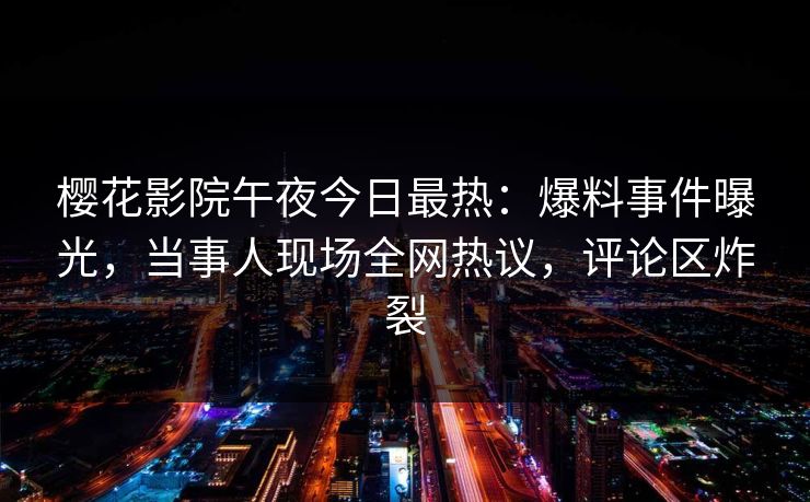 樱花影院午夜今日最热：爆料事件曝光，当事人现场全网热议，评论区炸裂