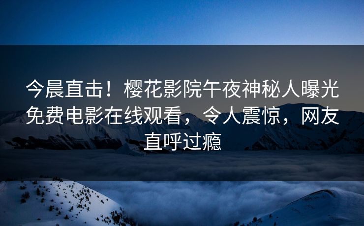 今晨直击！樱花影院午夜神秘人曝光免费电影在线观看，令人震惊，网友直呼过瘾