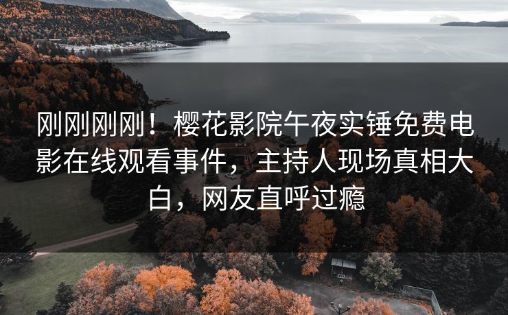 刚刚刚刚！樱花影院午夜实锤免费电影在线观看事件，主持人现场真相大白，网友直呼过瘾