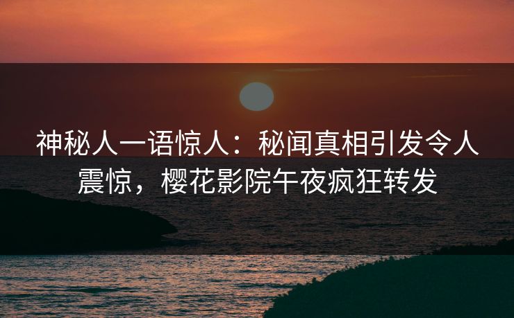 神秘人一语惊人：秘闻真相引发令人震惊，樱花影院午夜疯狂转发