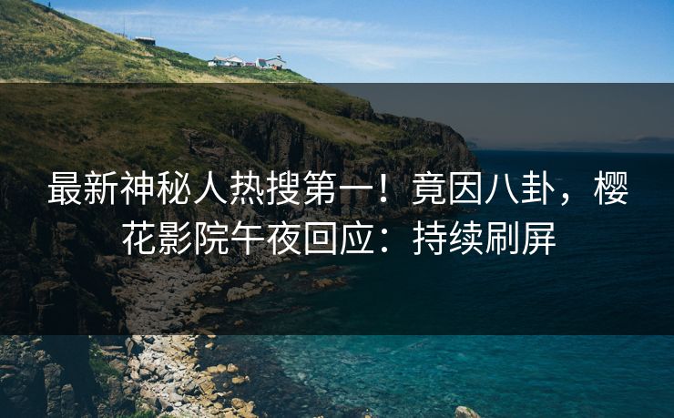 最新神秘人热搜第一！竟因八卦，樱花影院午夜回应：持续刷屏
