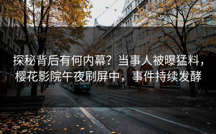 探秘背后有何内幕？当事人被曝猛料，樱花影院午夜刷屏中，事件持续发酵