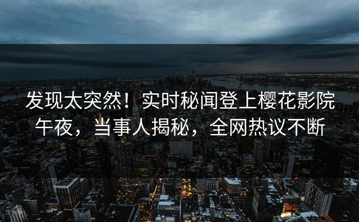 发现太突然！实时秘闻登上樱花影院午夜，当事人揭秘，全网热议不断