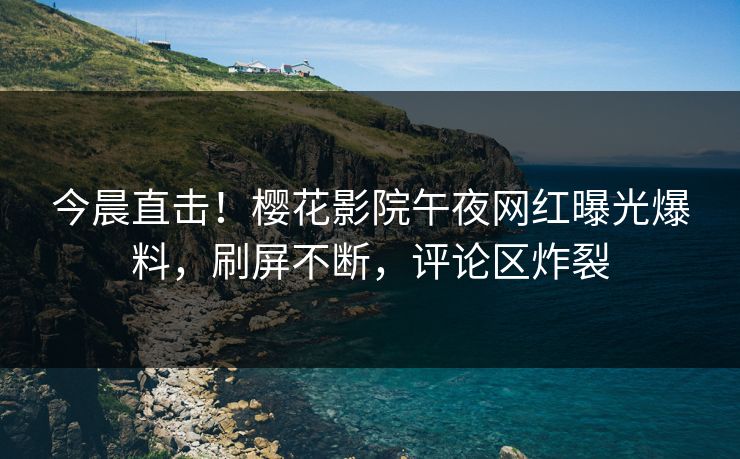 今晨直击！樱花影院午夜网红曝光爆料，刷屏不断，评论区炸裂