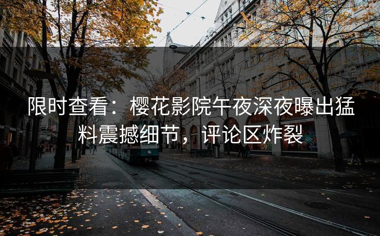 限时查看：樱花影院午夜深夜曝出猛料震撼细节，评论区炸裂