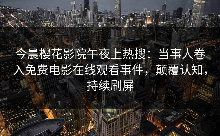 今晨樱花影院午夜上热搜：当事人卷入免费电影在线观看事件，颠覆认知，持续刷屏