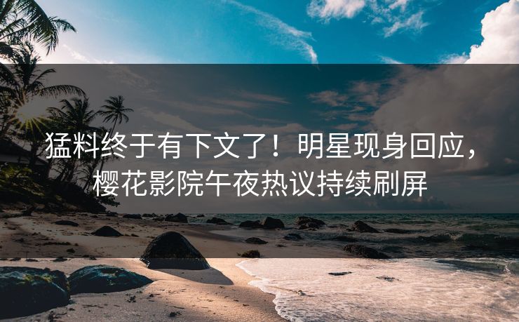 猛料终于有下文了！明星现身回应，樱花影院午夜热议持续刷屏