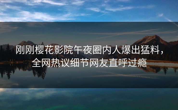 刚刚樱花影院午夜圈内人爆出猛料，全网热议细节网友直呼过瘾