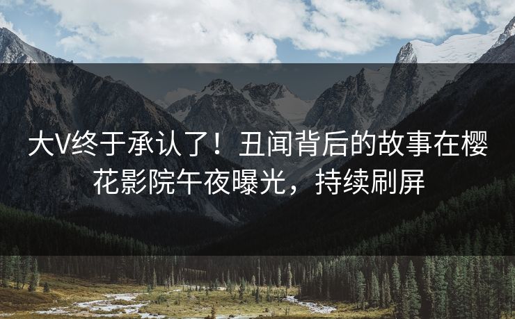 大V终于承认了！丑闻背后的故事在樱花影院午夜曝光，持续刷屏