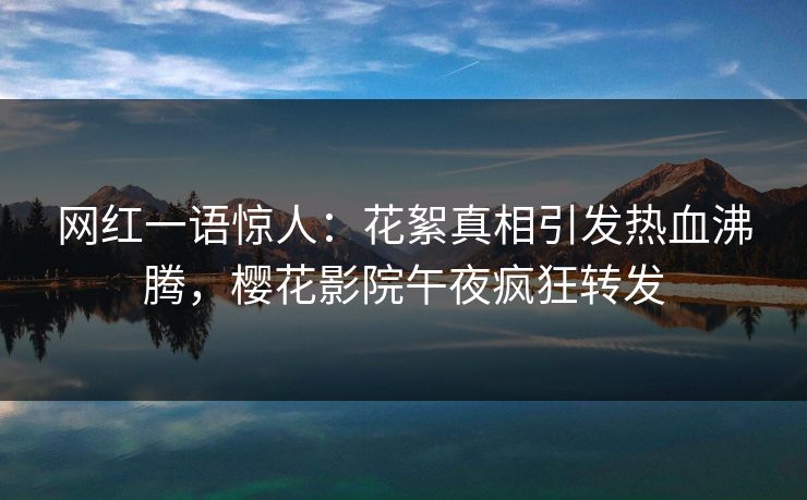 网红一语惊人：花絮真相引发热血沸腾，樱花影院午夜疯狂转发