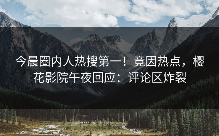 今晨圈内人热搜第一！竟因热点，樱花影院午夜回应：评论区炸裂