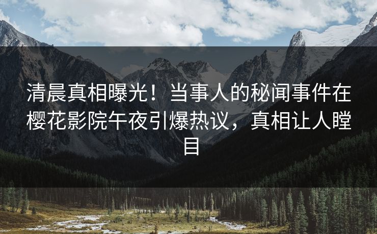 清晨真相曝光！当事人的秘闻事件在樱花影院午夜引爆热议，真相让人瞠目