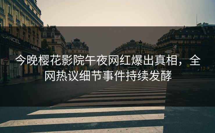 今晚樱花影院午夜网红爆出真相，全网热议细节事件持续发酵
