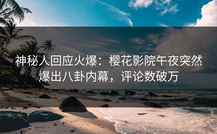 神秘人回应火爆：樱花影院午夜突然爆出八卦内幕，评论数破万