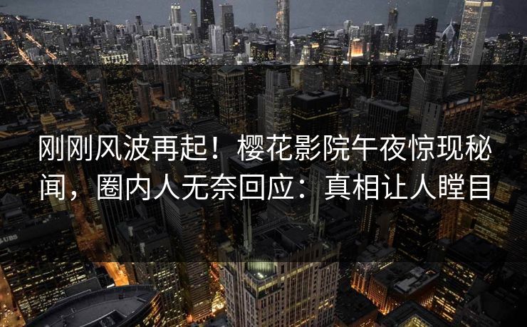刚刚风波再起！樱花影院午夜惊现秘闻，圈内人无奈回应：真相让人瞠目