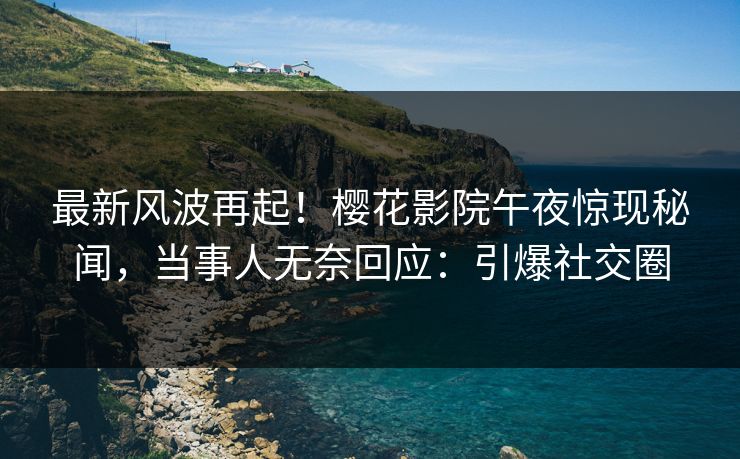最新风波再起！樱花影院午夜惊现秘闻，当事人无奈回应：引爆社交圈