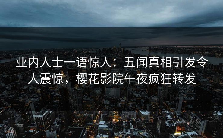 业内人士一语惊人：丑闻真相引发令人震惊，樱花影院午夜疯狂转发