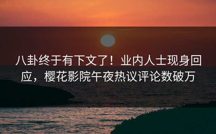 八卦终于有下文了！业内人士现身回应，樱花影院午夜热议评论数破万