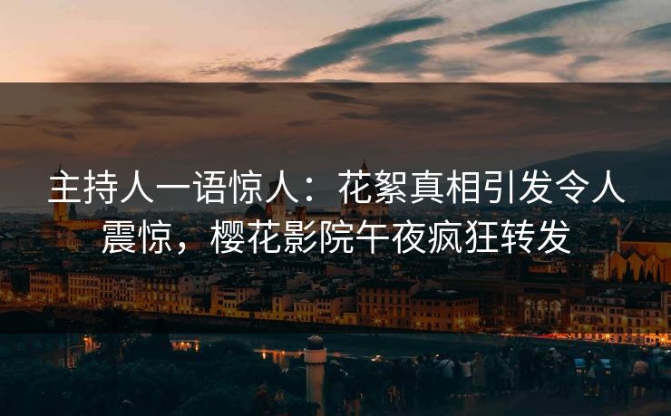 主持人一语惊人：花絮真相引发令人震惊，樱花影院午夜疯狂转发