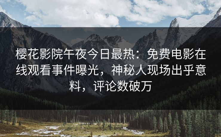 樱花影院午夜今日最热：免费电影在线观看事件曝光，神秘人现场出乎意料，评论数破万