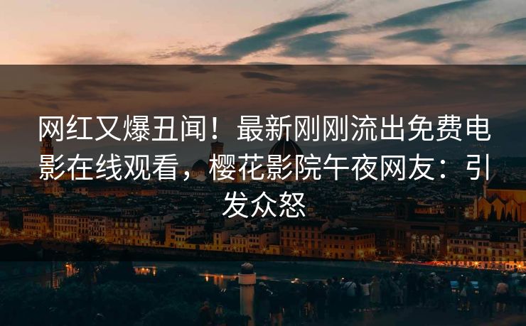 网红又爆丑闻！最新刚刚流出免费电影在线观看，樱花影院午夜网友：引发众怒