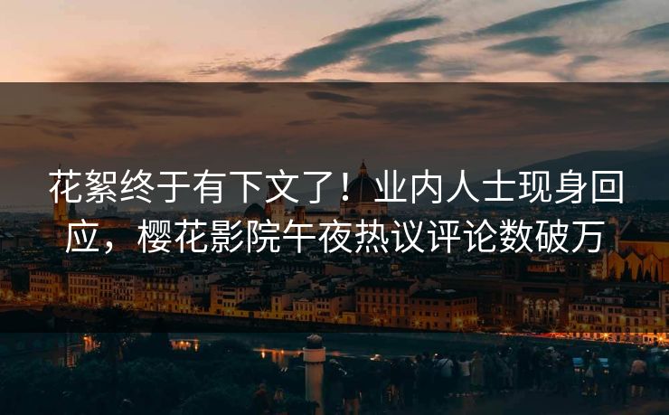 花絮终于有下文了！业内人士现身回应，樱花影院午夜热议评论数破万