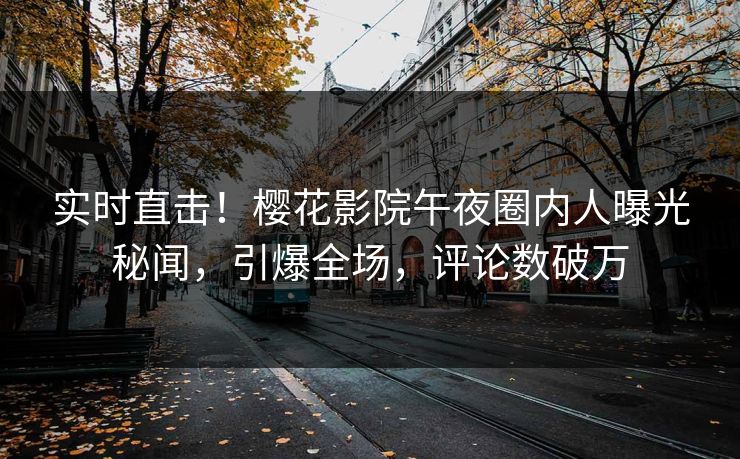 实时直击！樱花影院午夜圈内人曝光秘闻，引爆全场，评论数破万