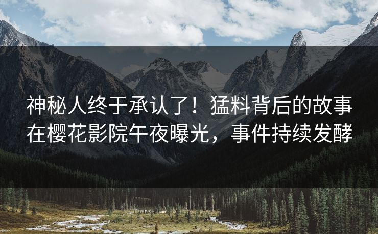 神秘人终于承认了！猛料背后的故事在樱花影院午夜曝光，事件持续发酵