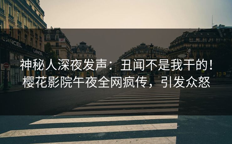 神秘人深夜发声：丑闻不是我干的！樱花影院午夜全网疯传，引发众怒