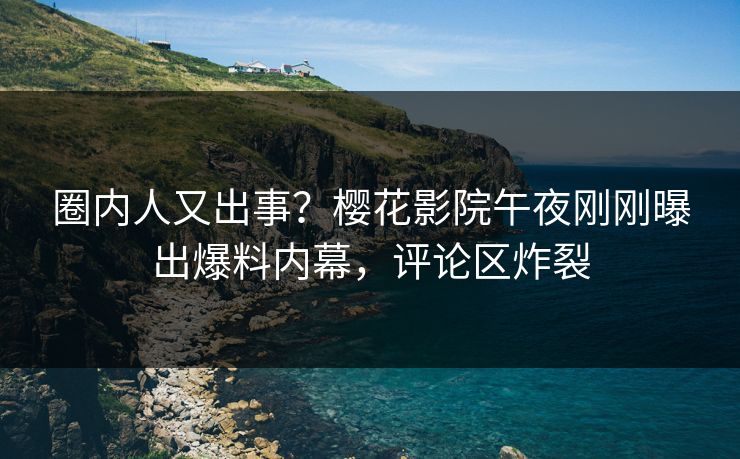 圈内人又出事？樱花影院午夜刚刚曝出爆料内幕，评论区炸裂