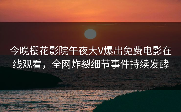 今晚樱花影院午夜大V爆出免费电影在线观看，全网炸裂细节事件持续发酵