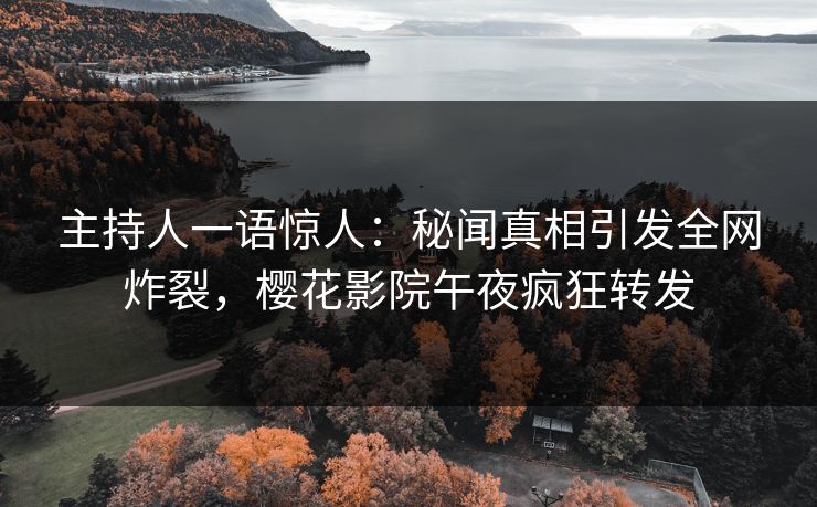 主持人一语惊人：秘闻真相引发全网炸裂，樱花影院午夜疯狂转发