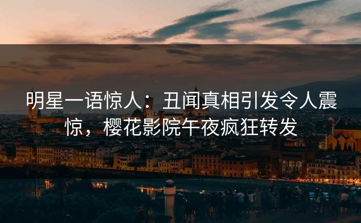 明星一语惊人：丑闻真相引发令人震惊，樱花影院午夜疯狂转发