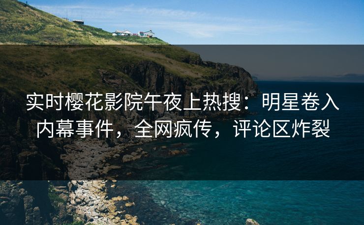 实时樱花影院午夜上热搜：明星卷入内幕事件，全网疯传，评论区炸裂