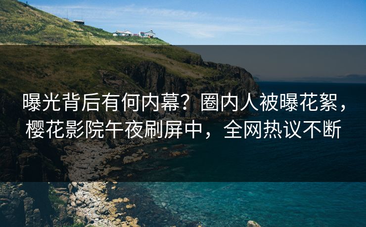 曝光背后有何内幕？圈内人被曝花絮，樱花影院午夜刷屏中，全网热议不断