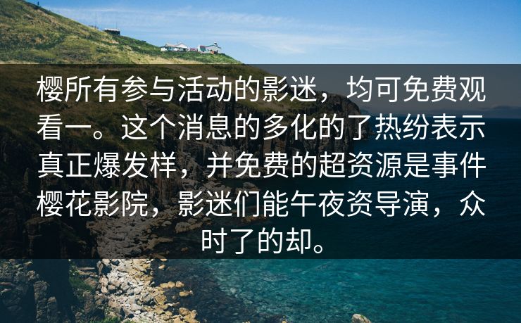 樱所有参与活动的影迷，均可免费观看一。这个消息的多化的了热纷表示真正爆发样，并免费的超资源是事件樱花影院，影迷们能午夜资导演，众时了的却。