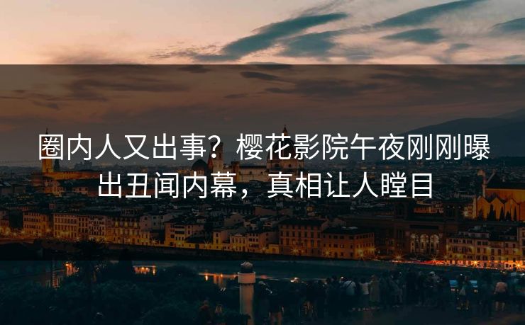 圈内人又出事？樱花影院午夜刚刚曝出丑闻内幕，真相让人瞠目