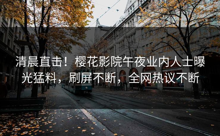 清晨直击！樱花影院午夜业内人士曝光猛料，刷屏不断，全网热议不断