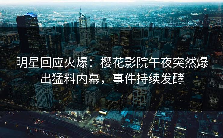 明星回应火爆：樱花影院午夜突然爆出猛料内幕，事件持续发酵