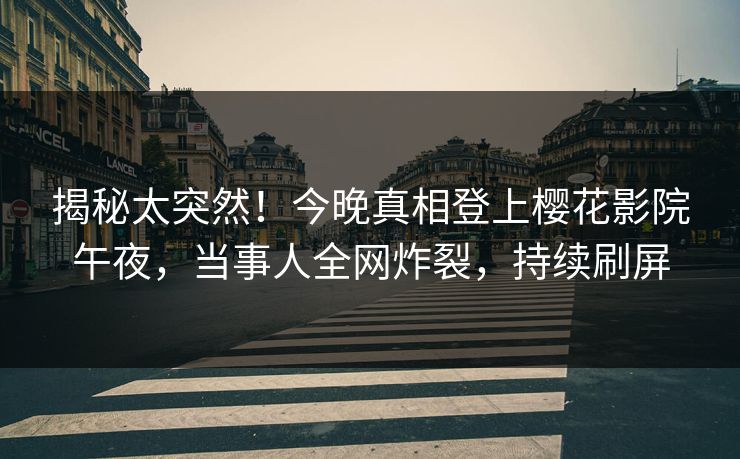 揭秘太突然！今晚真相登上樱花影院午夜，当事人全网炸裂，持续刷屏