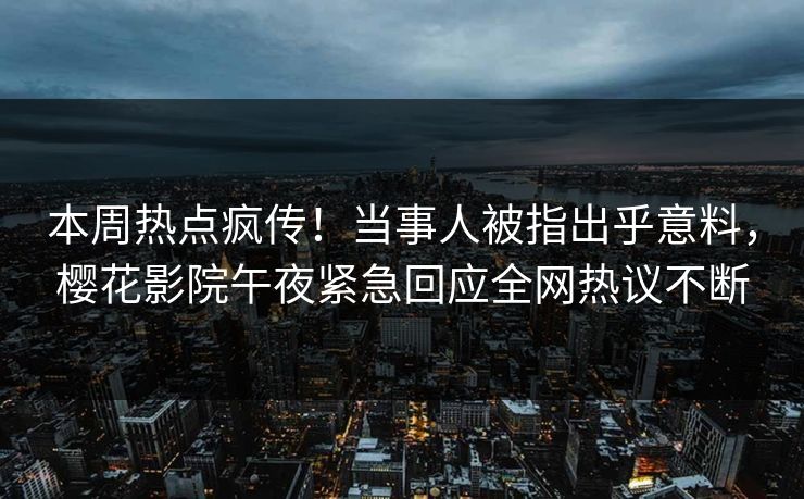 本周热点疯传！当事人被指出乎意料，樱花影院午夜紧急回应全网热议不断
