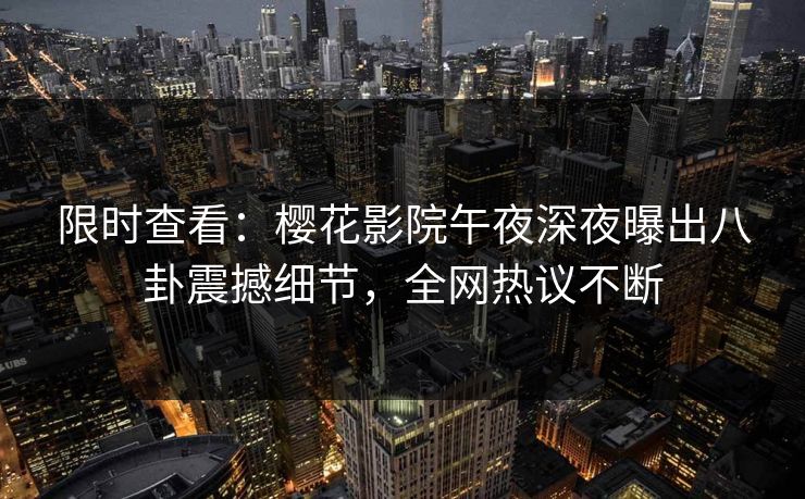 限时查看：樱花影院午夜深夜曝出八卦震撼细节，全网热议不断
